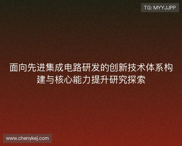 面向先进集成电路研发的创新技术体系构建与核心能力提升研究探索